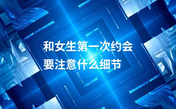 和女生第一次约会要注意什么细节
