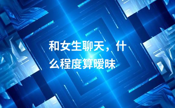 和女生聊天，什么程度算暧昧