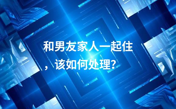 和男友家人一起住，该如何处理？
