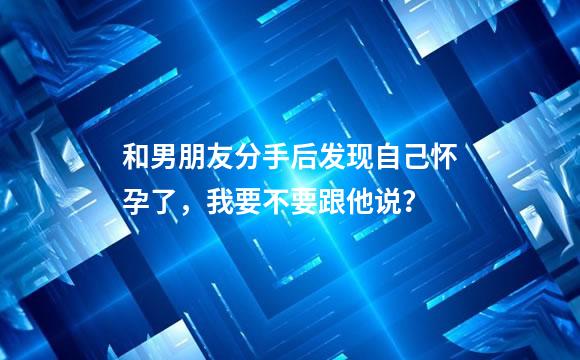 和男朋友分手后发现自己怀孕了，我要不要跟他说？
