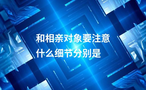 和相亲对象要注意什么细节分别是