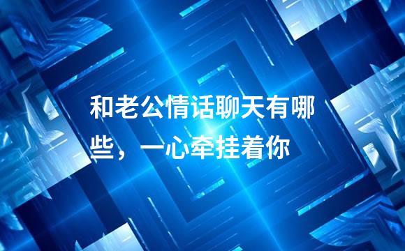 和老公情话聊天有哪些，一心牵挂着你