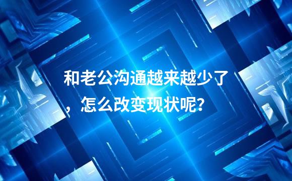 和老公沟通越来越少了，怎么改变现状呢？