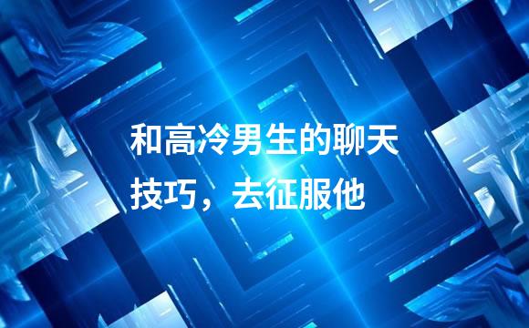 和高冷男生的聊天技巧，去征服他