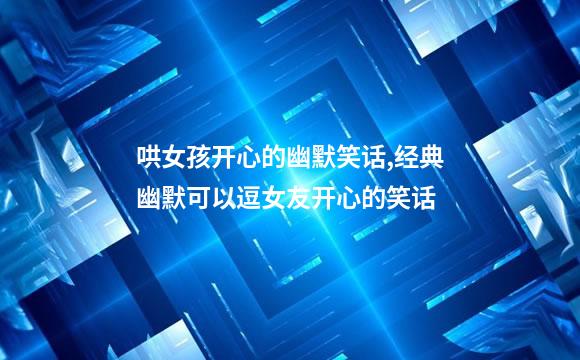 哄女孩开心的幽默笑话,经典幽默可以逗女友开心的笑话
