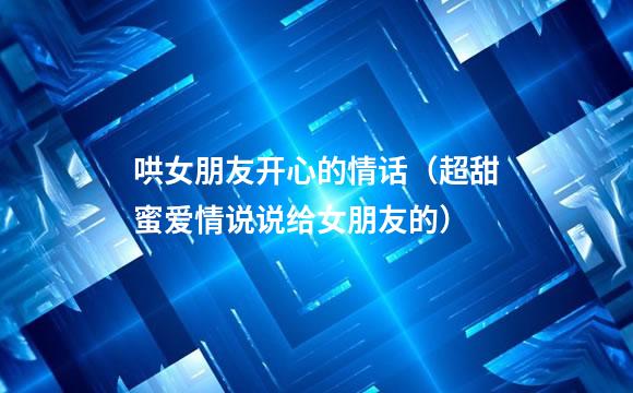 哄女朋友开心的情话（超甜蜜爱情说说给女朋友的）
