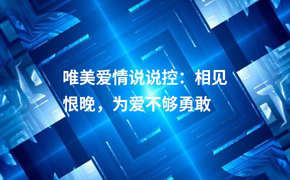 唯美爱情说说控：相见恨晚，为爱不够勇敢