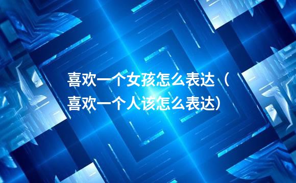 喜欢一个女孩怎么表达（喜欢一个人该怎么表达）