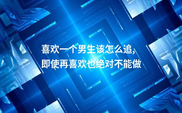 喜欢一个男生该怎么追,即使再喜欢也绝对不能做