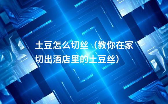 土豆怎么切丝（教你在家切出酒店里的土豆丝）