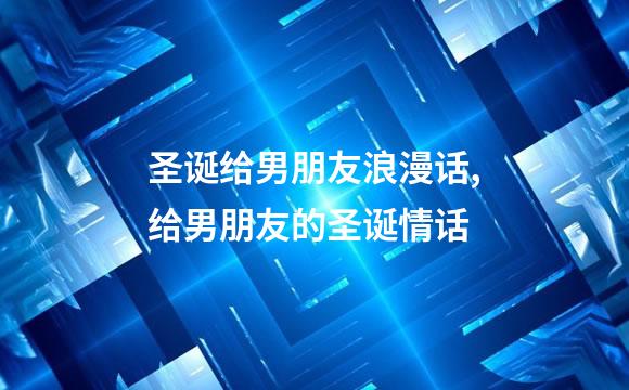 圣诞给男朋友浪漫话,给男朋友的圣诞情话