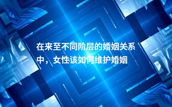 在来至不同阶层的婚姻关系中，女性该如何维护婚姻