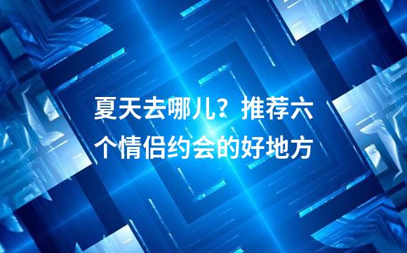 夏天去哪儿？推荐六个情侣约会的好地方