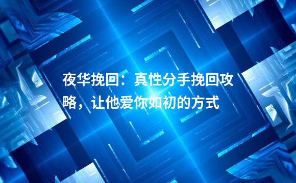 夜华挽回：真性分手挽回攻略，让他爱你如初的方式