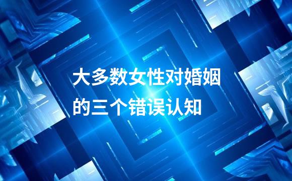 大多数女性对婚姻的三个错误认知