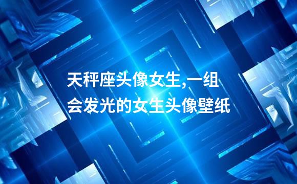 天秤座头像女生,一组会发光的女生头像壁纸