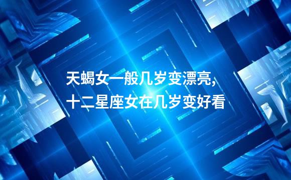 天蝎女一般几岁变漂亮,十二星座女在几岁变好看