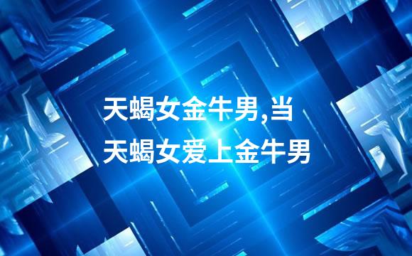 天蝎女金牛男,当天蝎女爱上金牛男