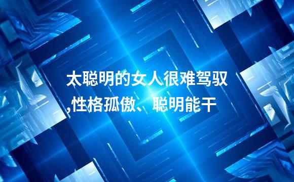 太聪明的女人很难驾驭,性格孤傲、聪明能干