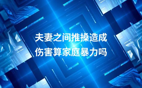 夫妻之间推搡造成伤害算家庭暴力吗