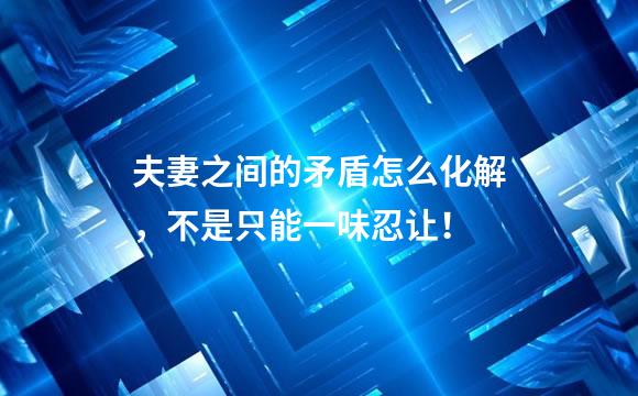 夫妻之间的矛盾怎么化解，不是只能一味忍让！