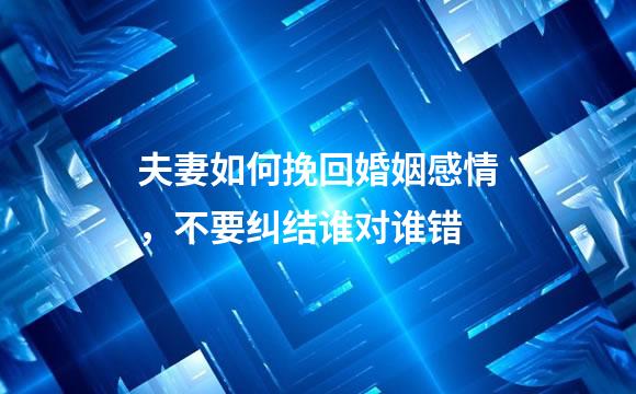 夫妻如何挽回婚姻感情，不要纠结谁对谁错