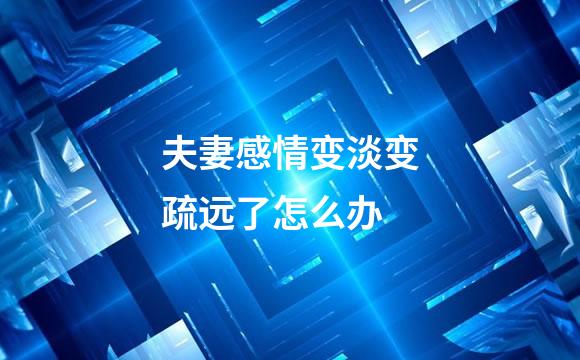 夫妻感情变淡变疏远了怎么办