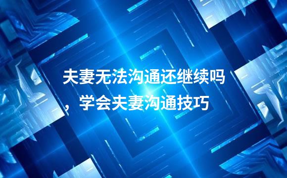 夫妻无法沟通还继续吗，学会夫妻沟通技巧