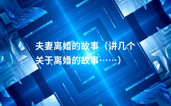 夫妻离婚的故事（讲几个关于离婚的故事……）