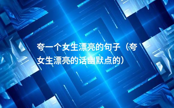 夸一个女生漂亮的句子（夸女生漂亮的话幽默点的）