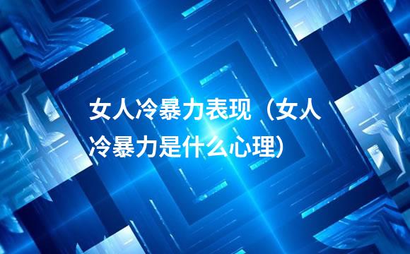 女人冷暴力表现（女人冷暴力是什么心理）