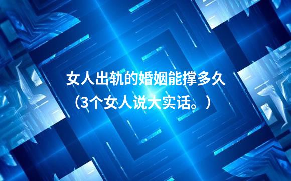 女人出轨的婚姻能撑多久（3个女人说大实话。）