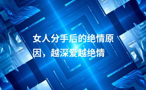 女人分手后的绝情原因，越深爱越绝情