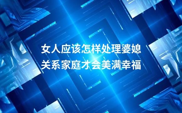 女人应该怎样处理婆媳关系家庭才会美满幸福