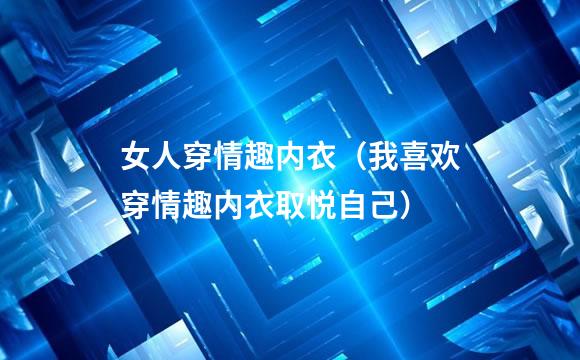 女人穿情趣内衣（我喜欢穿情趣内衣取悦自己）