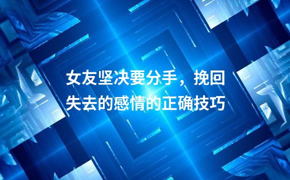 女友坚决要分手，挽回失去的感情的正确技巧