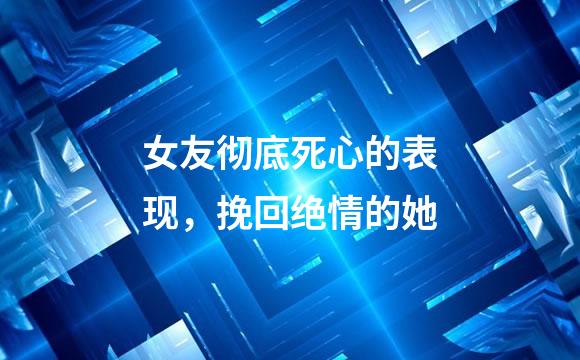 女友彻底死心的表现，挽回绝情的她