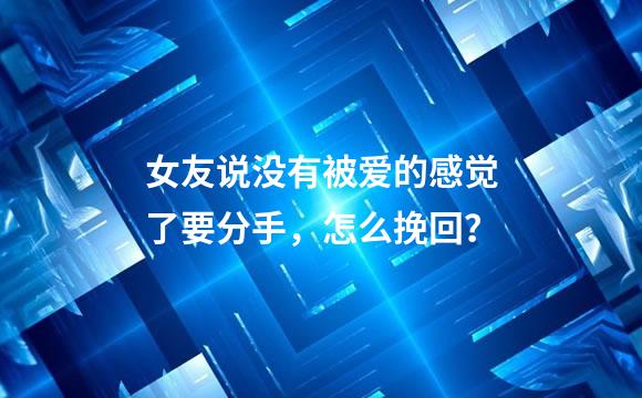 女友说没有被爱的感觉了要分手，怎么挽回？