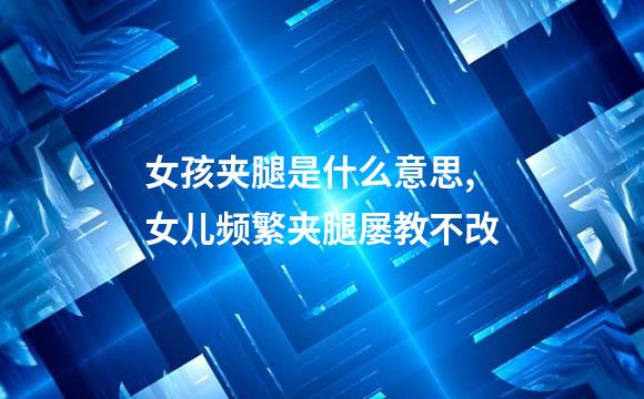 女孩夹腿是什么意思,女儿频繁夹腿屡教不改