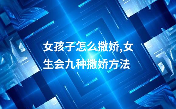 女孩子怎么撒娇,女生会九种撒娇方法