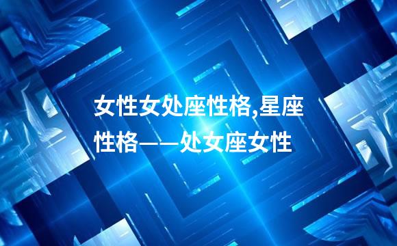 女性女处座性格,星座性格——处女座女性