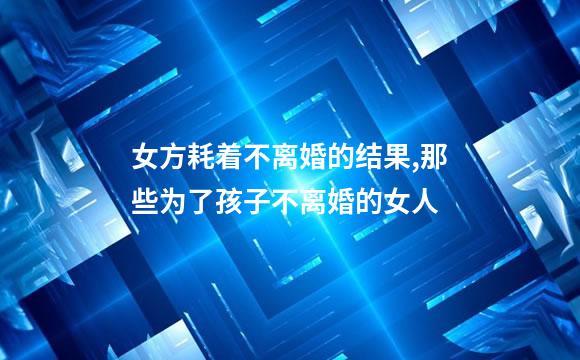 女方耗着不离婚的结果,那些为了孩子不离婚的女人