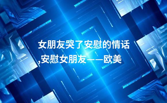 女朋友哭了安慰的情话,安慰女朋友——欧美