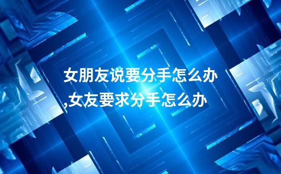 女朋友说要分手怎么办,女友要求分手怎么办