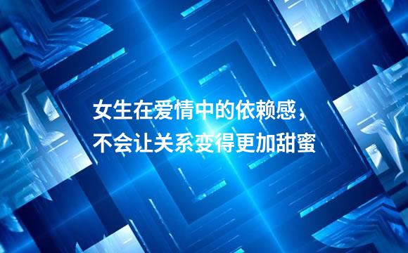 女生在爱情中的依赖感，不会让关系变得更加甜蜜