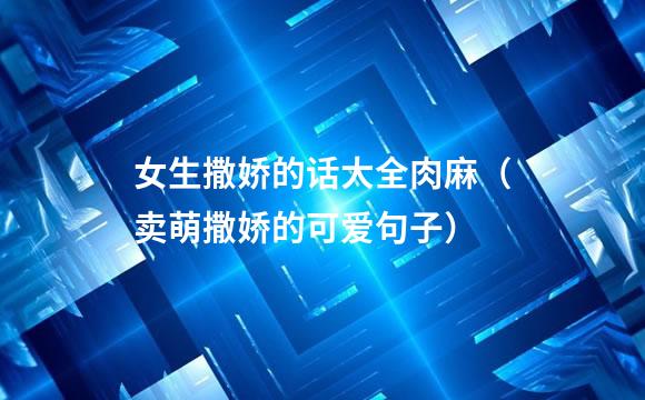 女生撒娇的话大全肉麻（卖萌撒娇的可爱句子）