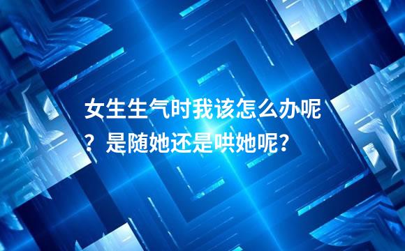 女生生气时我该怎么办呢？是随她还是哄她呢？