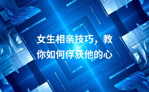 女生相亲技巧，教你如何俘获他的心