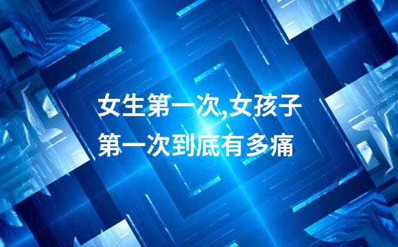 女生第一次,女孩子第一次到底有多痛