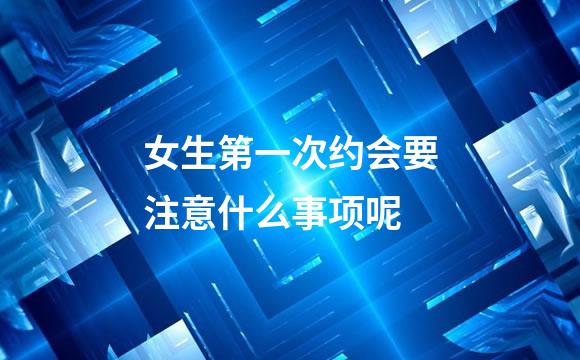 女生第一次约会要注意什么事项呢